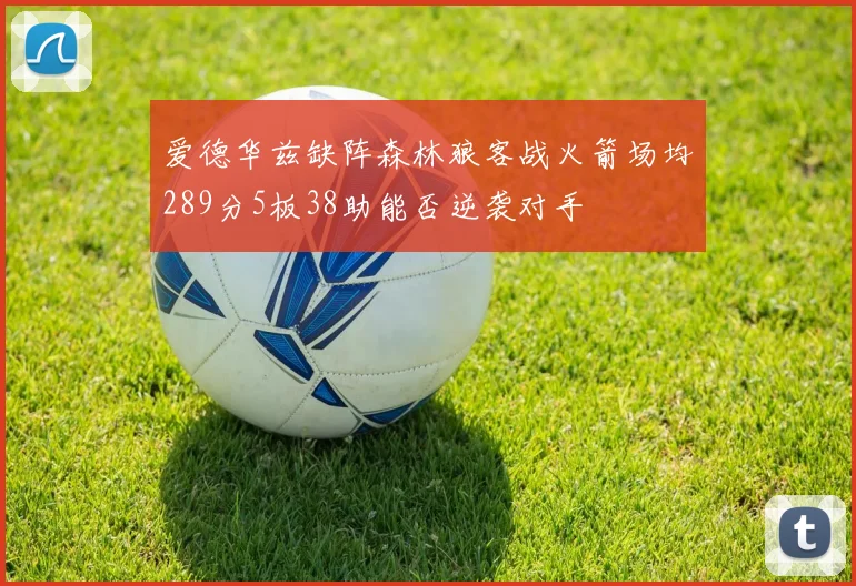 爱德华兹缺阵森林狼客战火箭场均289分5板38助能否逆袭对手