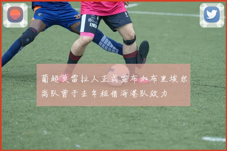 葡超莫雷拉人正式宣布加布里埃尔离队曾于去年租借海港队效力