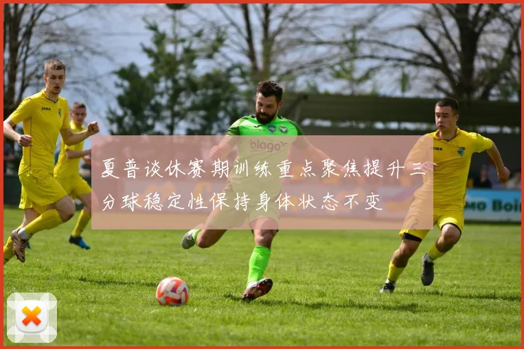 夏普谈休赛期训练重点聚焦提升三分球稳定性保持身体状态不变