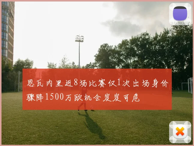 恩瓦内里近8场比赛仅1次出场身价骤降1500万欧机会岌岌可危