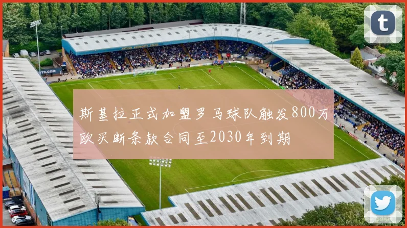 斯基拉正式加盟罗马球队触发800万欧买断条款合同至2030年到期