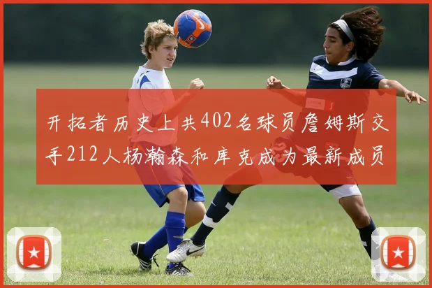 开拓者历史上共402名球员詹姆斯交手212人杨瀚森和库克成为最新成员