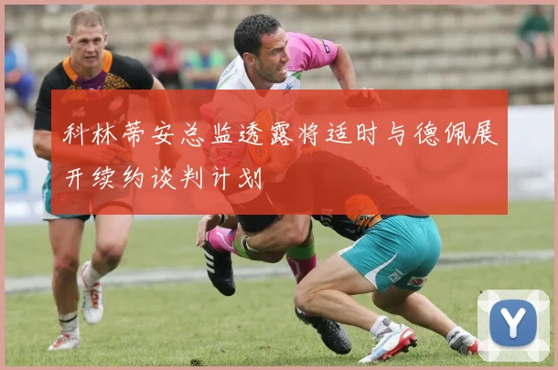 科林蒂安总监透露将适时与德佩展开续约谈判计划