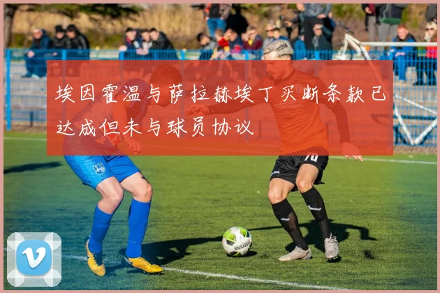 埃因霍温与萨拉赫埃丁买断条款已达成但未与球员协议