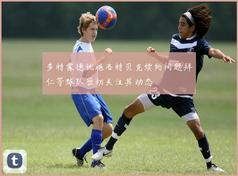 多特蒙德忧施洛特贝克续约问题拜仁等球队密切关注其动态