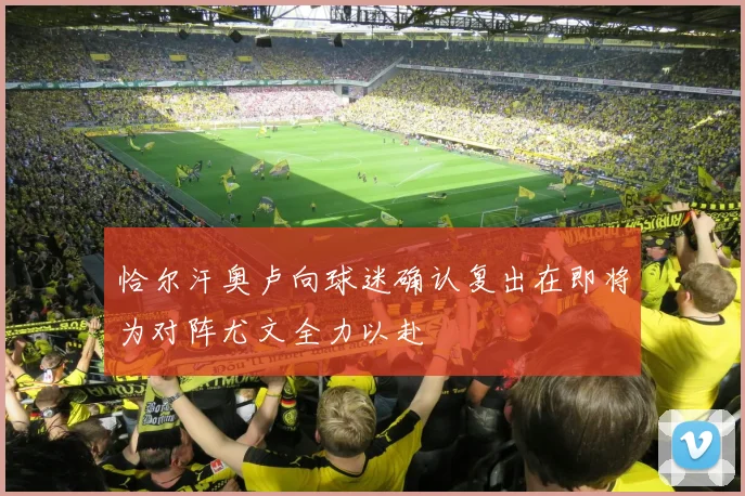 恰尔汗奥卢向球迷确认复出在即将为对阵尤文全力以赴