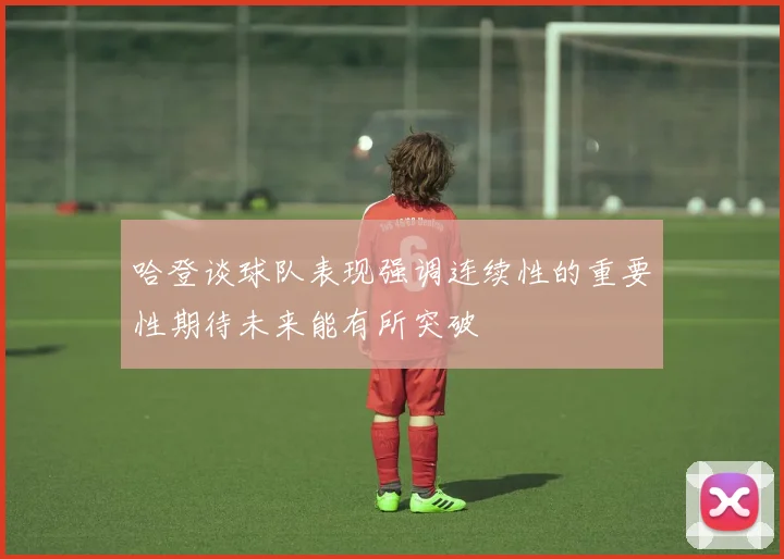 哈登谈球队表现强调连续性的重要性期待未来能有所突破