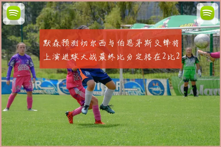 默森预测切尔西与伯恩茅斯交锋将上演进球大战最终比分定格在2比2