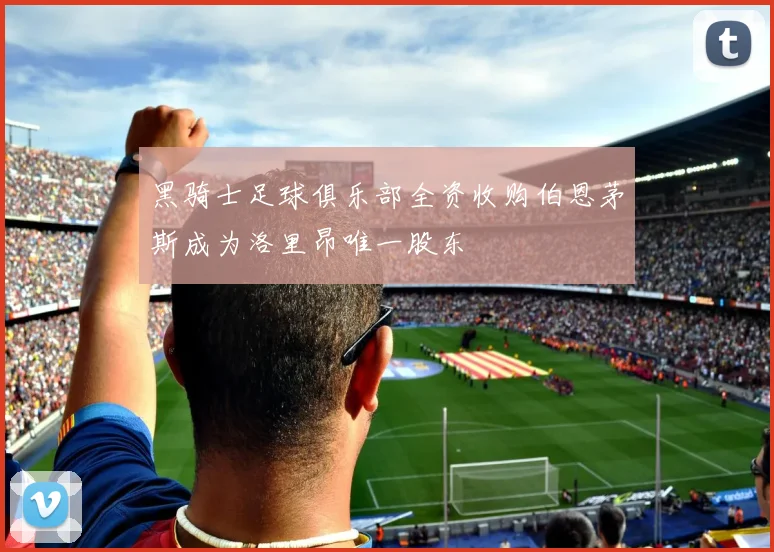 黑骑士足球俱乐部全资收购伯恩茅斯成为洛里昂唯一股东