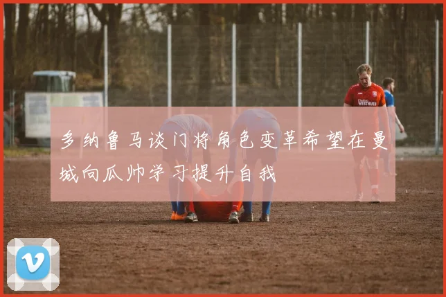 多纳鲁马谈门将角色变革希望在曼城向瓜帅学习提升自我