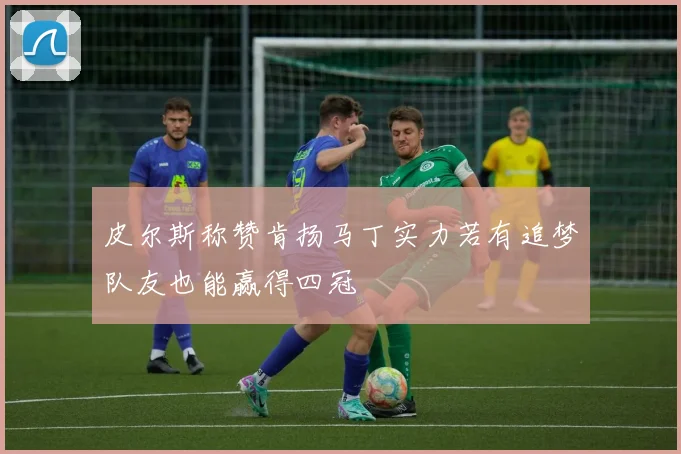 皮尔斯称赞肯扬马丁实力若有追梦队友也能赢得四冠