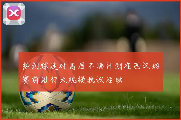 热刺球迷对高层不满计划在西汉姆赛前进行大规模抗议活动