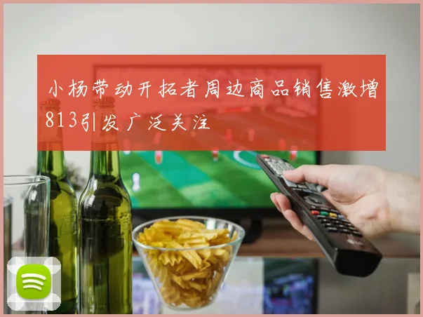 小杨带动开拓者周边商品销售激增813引发广泛关注