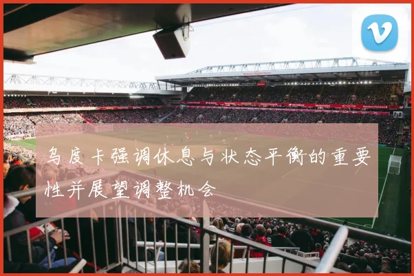 乌度卡强调休息与状态平衡的重要性并展望调整机会