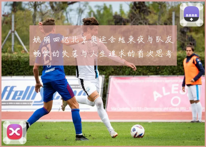 姚明回忆北京奥运会结束夜与队友畅饮的失落与人生追求的首次思考