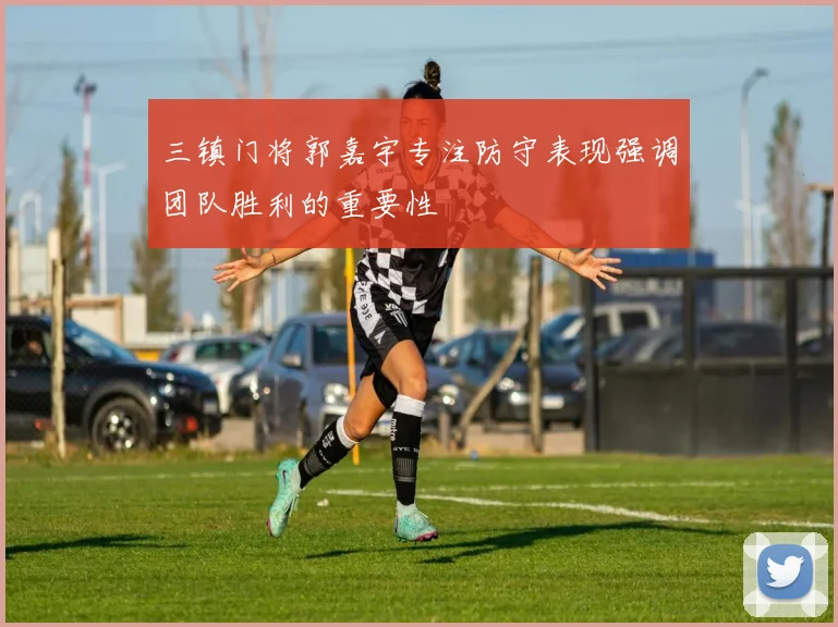 三镇门将郭嘉宇专注防守表现强调团队胜利的重要性