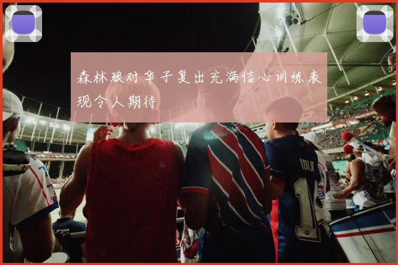 森林狼对华子复出充满信心训练表现令人期待