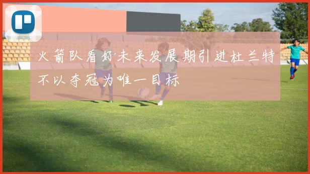 火箭队看好未来发展期引进杜兰特不以夺冠为唯一目标