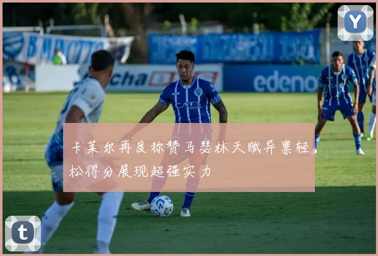 卡莱尔再度称赞马瑟林天赋异禀轻松得分展现超强实力