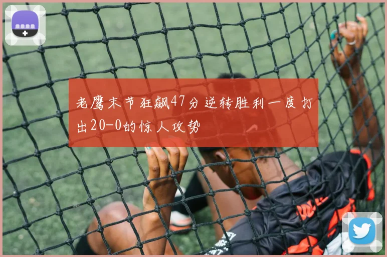 老鹰末节狂飙47分逆转胜利一度打出20-0的惊人攻势
