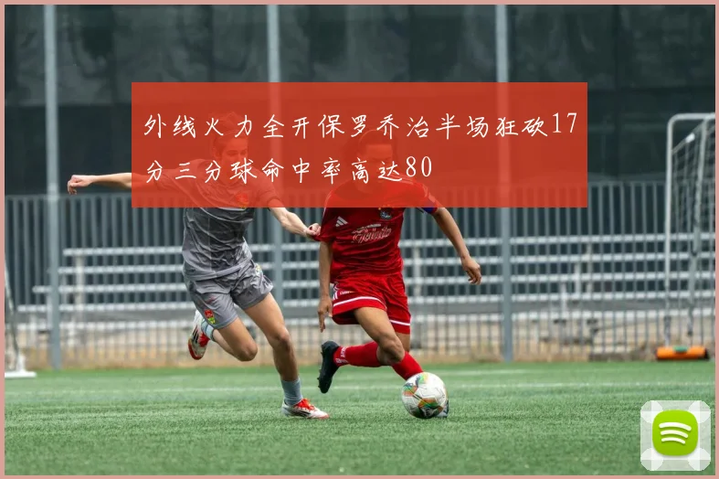 外线火力全开保罗乔治半场狂砍17分三分球命中率高达80