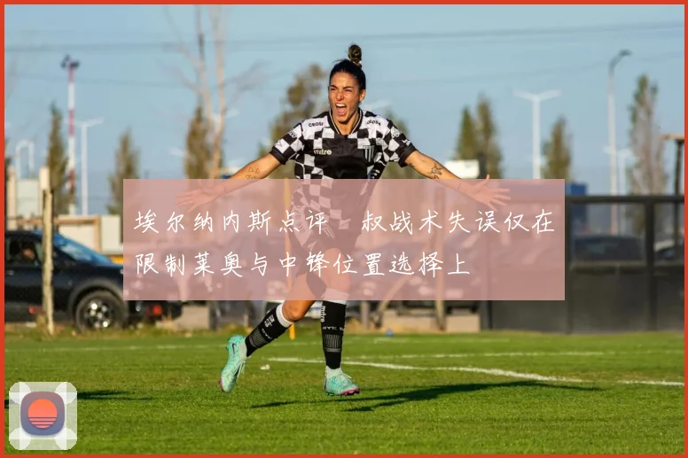埃尔纳内斯点评囧叔战术失误仅在限制莱奥与中锋位置选择上