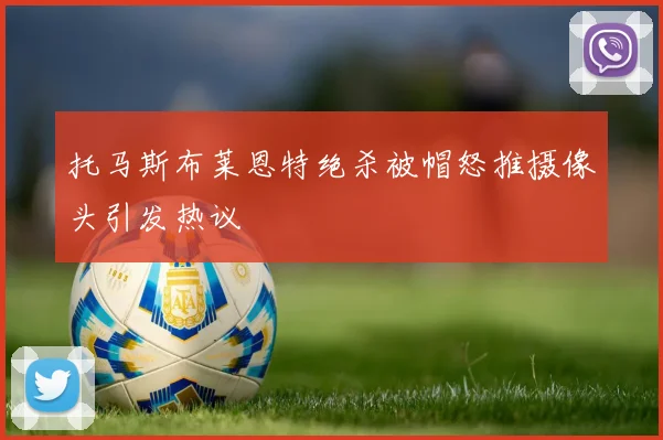 托马斯布莱恩特绝杀被帽怒推摄像头引发热议