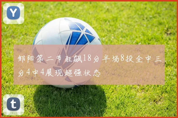 邹阳第二节狂飙18分半场8投全中三分4中4展现超强状态