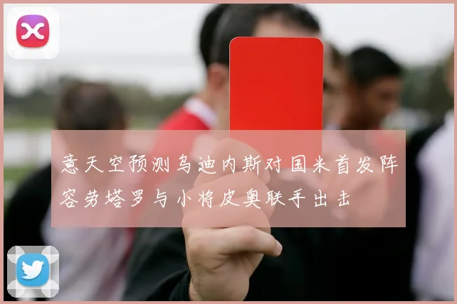 意天空预测乌迪内斯对国米首发阵容劳塔罗与小将皮奥联手出击