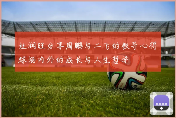 杜润旺分享周鹏与二飞的教导心得球场内外的成长与人生哲学