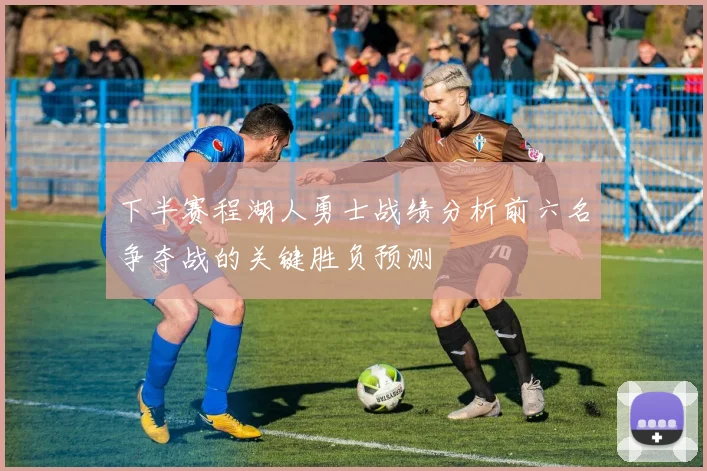 下半赛程湖人勇士战绩分析前六名争夺战的关键胜负预测