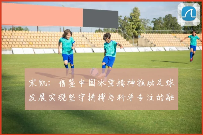 宋凯：借鉴中国冰雪精神推动足球发展实现坚守拼搏与科学专注的融合