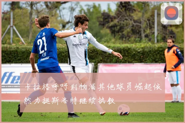 卡拉格呼吁利物浦其他球员崛起依然力挺斯洛特继续执教
