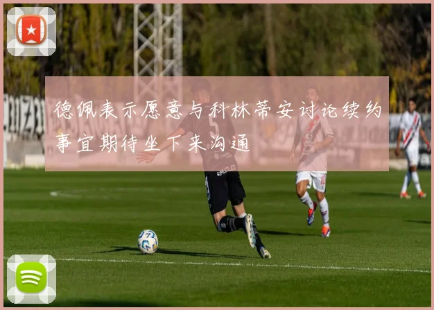 德佩表示愿意与科林蒂安讨论续约事宜期待坐下来沟通