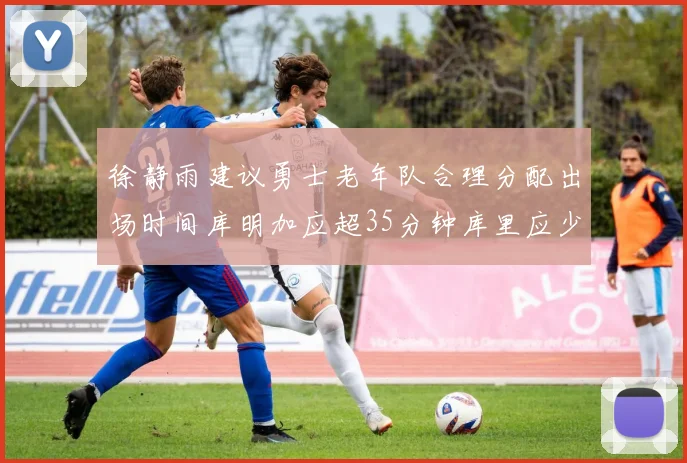 徐静雨建议勇士老年队合理分配出场时间库明加应超35分钟库里应少于30分钟