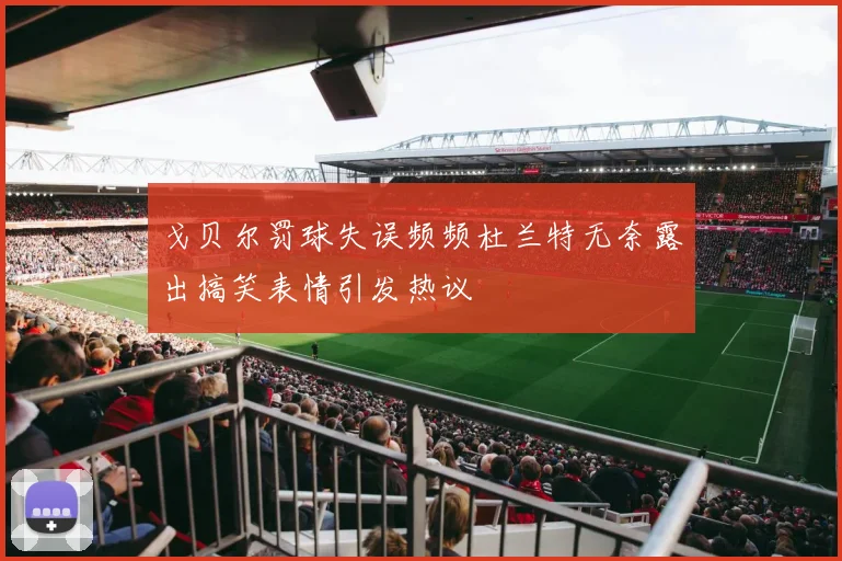 戈贝尔罚球失误频频杜兰特无奈露出搞笑表情引发热议