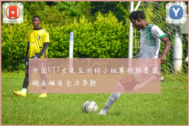 中国U17女足亚洲杯小组赛对阵泰国越南缅甸全力争胜