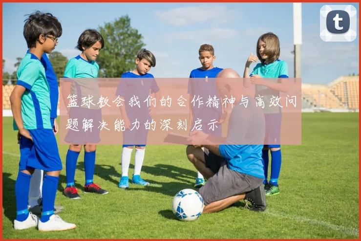 篮球教会我们的合作精神与高效问题解决能力的深刻启示