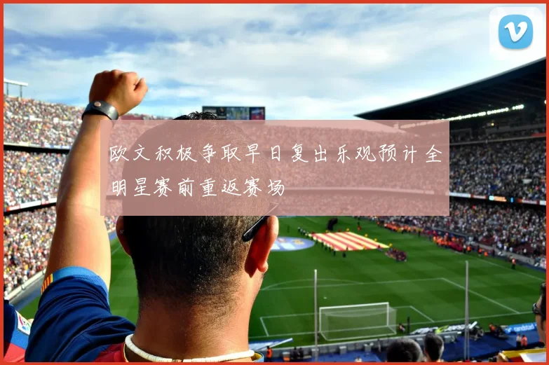 欧文积极争取早日复出乐观预计全明星赛前重返赛场