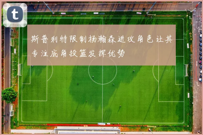 斯普利特限制杨瀚森进攻角色让其专注底角投篮发挥优势