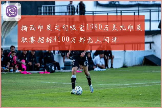 梅西印度之行吸金1980万美元印度联赛招标4100万却无人问津