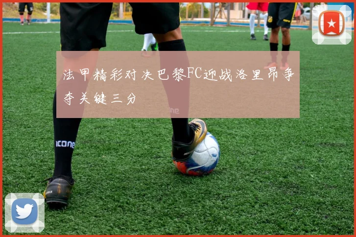 法甲精彩对决巴黎FC迎战洛里昂争夺关键三分