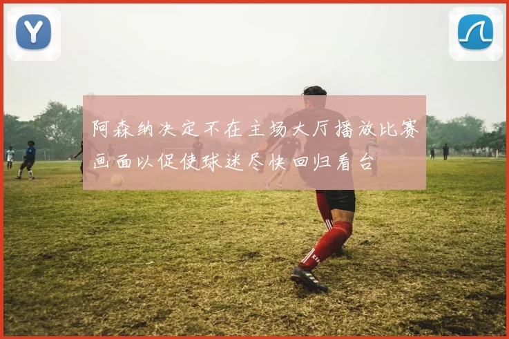 阿森纳决定不在主场大厅播放比赛画面以促使球迷尽快回归看台