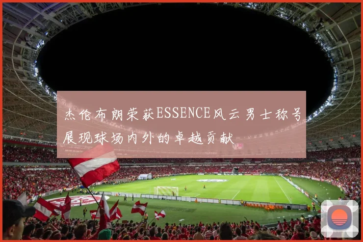 杰伦布朗荣获ESSENCE风云男士称号展现球场内外的卓越贡献