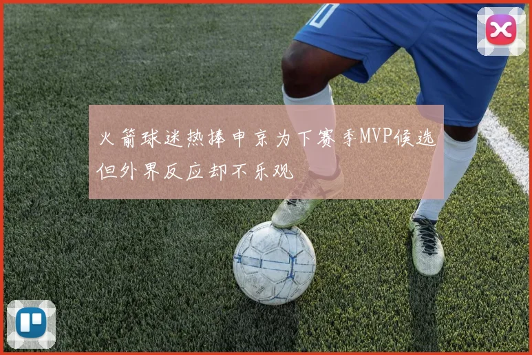 火箭球迷热捧申京为下赛季MVP候选但外界反应却不乐观