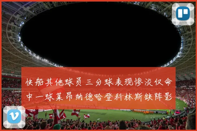 快船其他球员三分球表现惨淡仅命中一球莱昂纳德哈登科林斯缺阵影响显著