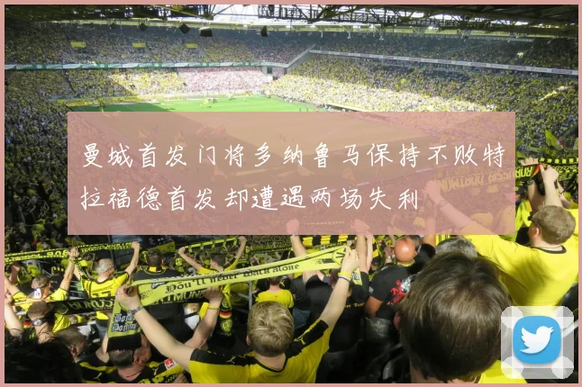 曼城首发门将多纳鲁马保持不败特拉福德首发却遭遇两场失利