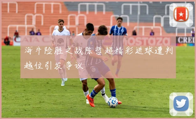 海牛险胜之战陈哲超精彩进球遭判越位引发争议