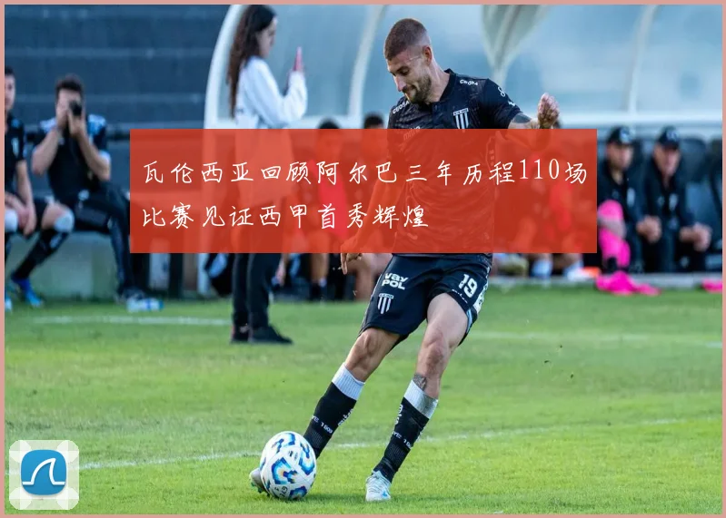瓦伦西亚回顾阿尔巴三年历程110场比赛见证西甲首秀辉煌