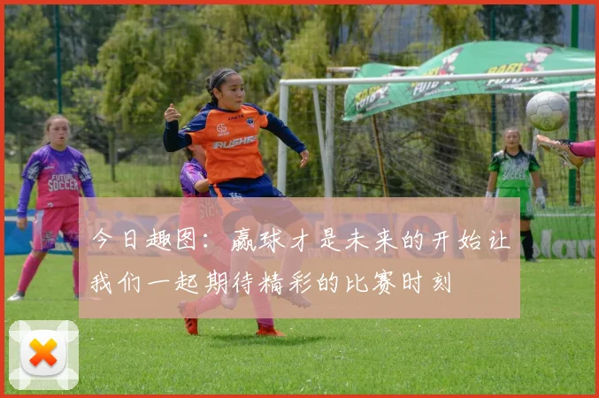 今日趣图：赢球才是未来的开始让我们一起期待精彩的比赛时刻